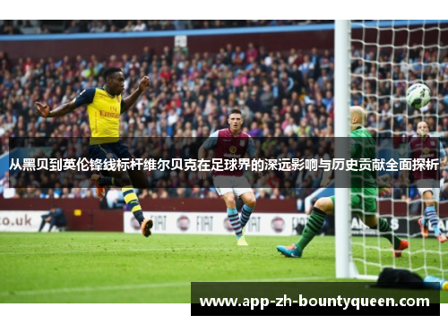 从黑贝到英伦锋线标杆维尔贝克在足球界的深远影响与历史贡献全面探析