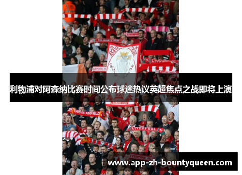 利物浦对阿森纳比赛时间公布球迷热议英超焦点之战即将上演