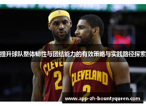提升球队整体韧性与团结能力的有效策略与实践路径探索