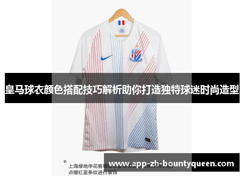 皇马球衣颜色搭配技巧解析助你打造独特球迷时尚造型