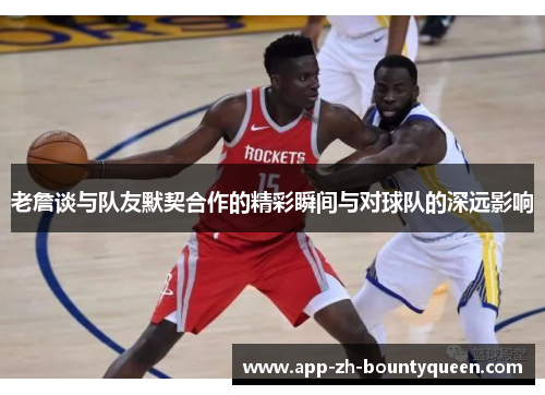 老詹谈与队友默契合作的精彩瞬间与对球队的深远影响