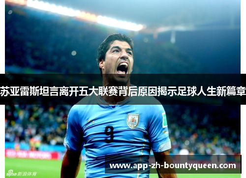 苏亚雷斯坦言离开五大联赛背后原因揭示足球人生新篇章