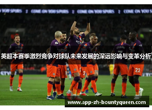 英超本赛季激烈竞争对球队未来发展的深远影响与变革分析