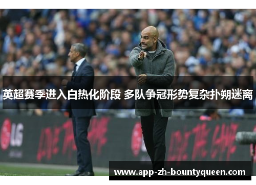 英超赛季进入白热化阶段 多队争冠形势复杂扑朔迷离