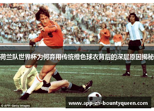 荷兰队世界杯为何弃用传统橙色球衣背后的深层原因揭秘