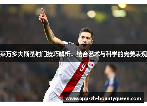 莱万多夫斯基射门技巧解析：结合艺术与科学的完美表现
