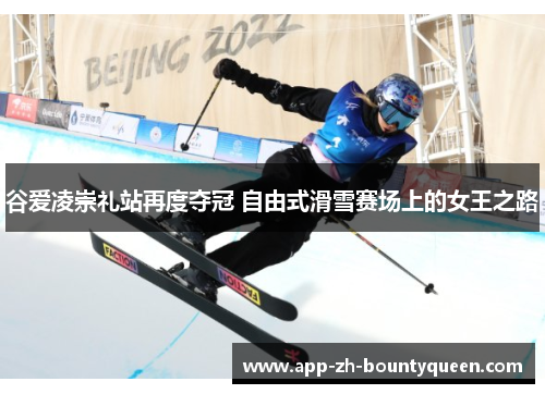 谷爱凌崇礼站再度夺冠 自由式滑雪赛场上的女王之路