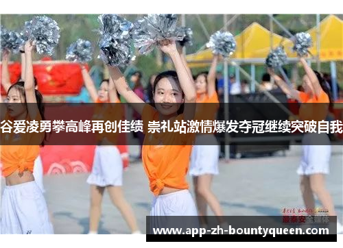 谷爱凌勇攀高峰再创佳绩 崇礼站激情爆发夺冠继续突破自我
