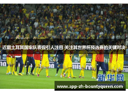 近期土耳其国家队表现引人注目 关注其世界杯预选赛的关键对决