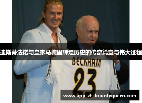 迪斯蒂法诺与皇家马德里辉煌历史的传奇篇章与伟大征程