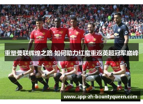 重塑曼联辉煌之路 如何助力红魔重返英超冠军巅峰