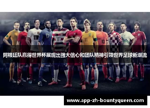 阿根廷队赢得世界杯展现出强大信心和团队精神引领世界足球新潮流