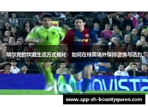 胡尔克的饮酒生活方式揭秘：如何在绿茵场外保持激情与活力