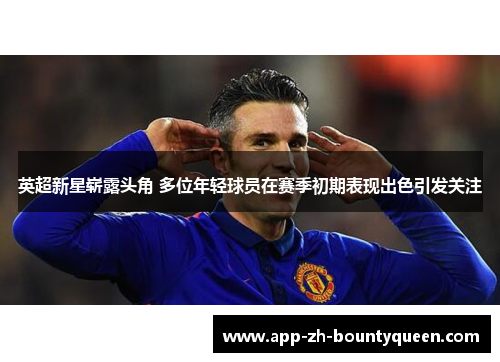 英超新星崭露头角 多位年轻球员在赛季初期表现出色引发关注