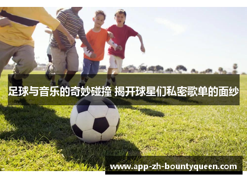 足球与音乐的奇妙碰撞 揭开球星们私密歌单的面纱