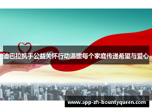 迪巴拉携手公益关怀行动温暖每个家庭传递希望与爱心