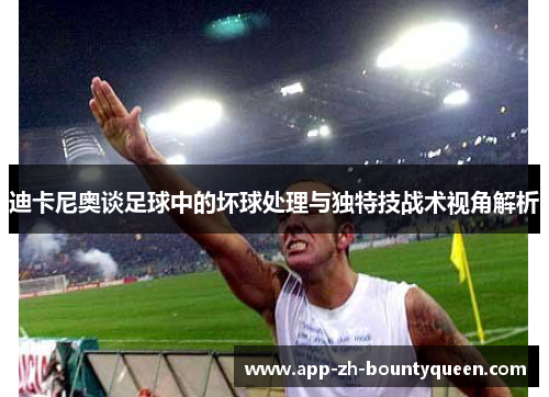 迪卡尼奥谈足球中的坏球处理与独特技战术视角解析