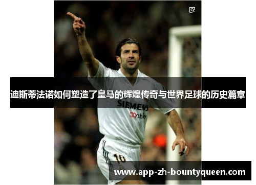 迪斯蒂法诺如何塑造了皇马的辉煌传奇与世界足球的历史篇章