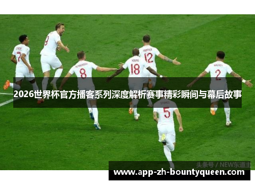 2026世界杯官方播客系列深度解析赛事精彩瞬间与幕后故事