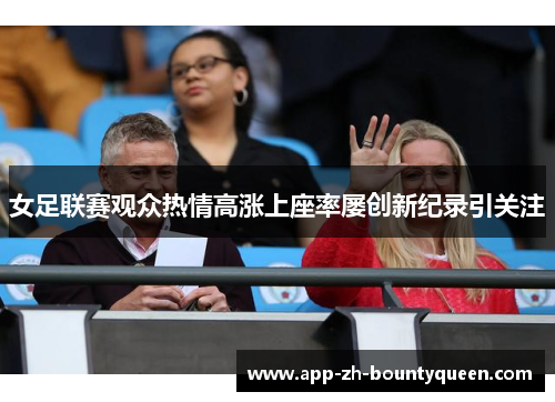 女足联赛观众热情高涨上座率屡创新纪录引关注