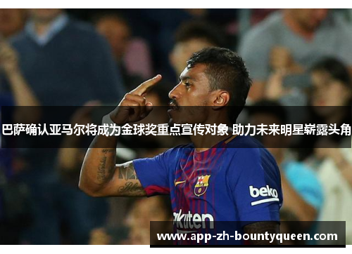 巴萨确认亚马尔将成为金球奖重点宣传对象 助力未来明星崭露头角