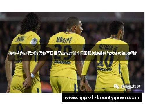德布劳内欧冠对阵巴黎圣日耳曼高光时刻全景回顾关键进球与大师级组织解析